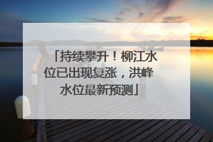 持续攀升！柳江水位已出现复涨，洪峰水位最新预测