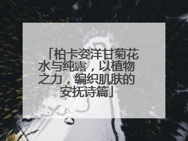 柏卡姿洋甘菊花水与纯露，以植物之力，编织肌肤的安抚诗篇