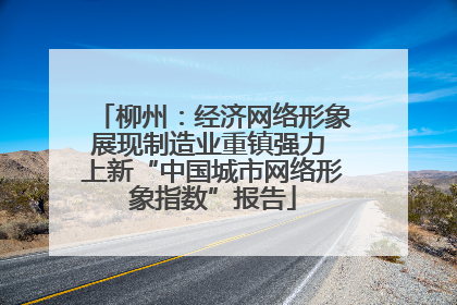 柳州：经济网络形象展现制造业重镇强力 上新“中国城市网络形象指数”报告