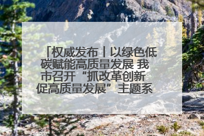 权威发布丨以绿色低碳赋能高质量发展 我市召开“抓改革创新 促高质量发展”主题系列新闻发布会第七场