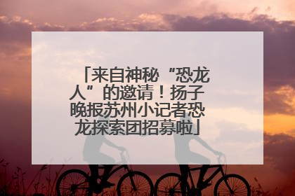 来自神秘“恐龙人”的邀请！扬子晚报苏州小记者恐龙探索团招募啦