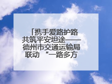 携手爱路护路 共筑平安坦途——德州市交通运输局联动 “一路多方” 开展路政宣传月活动