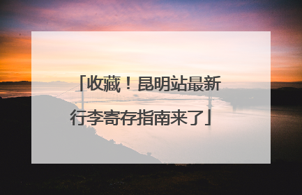 收藏！昆明站最新行李寄存指南来了