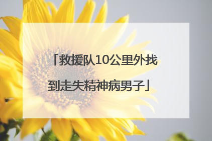 救援队10公里外找到走失精神病男子