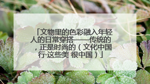 文物里的色彩融入年轻人的日常穿搭——传统的，正是时尚的（文化中国行·这些美 很中国）
