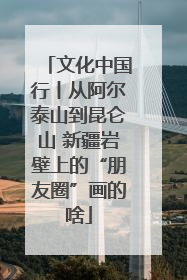 文化中国行丨从阿尔泰山到昆仑山 新疆岩壁上的“朋友圈”画的啥