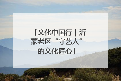 文化中国行｜沂蒙老区“守艺人”的文化匠心