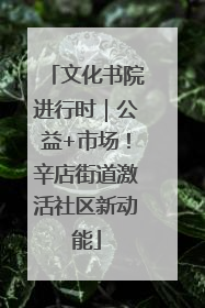 文化书院进行时｜公益+市场！辛店街道激活社区新动能