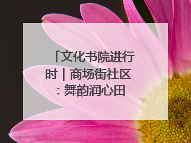 文化书院进行时｜商场街社区：舞韵润心田 共绘艺术情