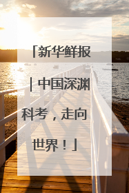 新华鲜报｜中国深渊科考，走向世界！