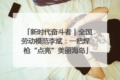 新时代奋斗者｜全国劳动模范李斌：一把焊枪“点亮”美丽海岛