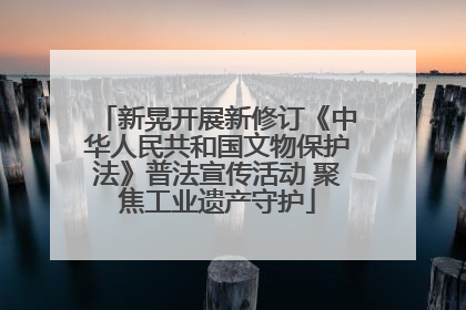 新晃开展新修订《中华人民共和国文物保护法》普法宣传活动 聚焦工业遗产守护