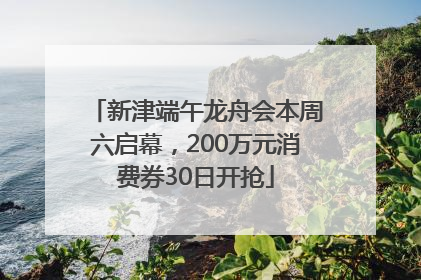 新津端午龙舟会本周六启幕，200万元消费券30日开抢