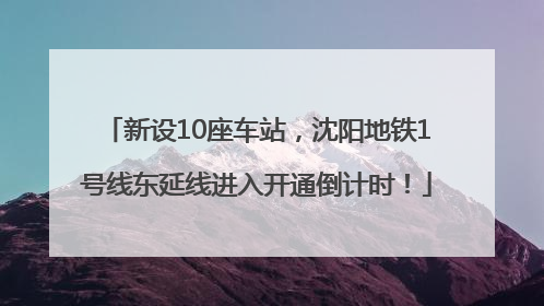 新设10座车站，沈阳地铁1号线东延线进入开通倒计时！