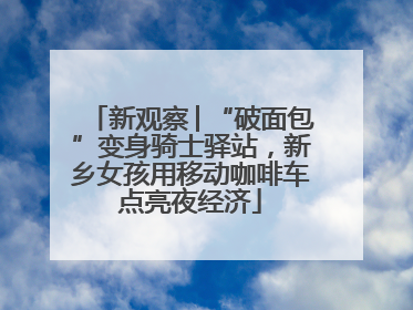 新观察│“破面包”变身骑士驿站，新乡女孩用移动咖啡车点亮夜经济