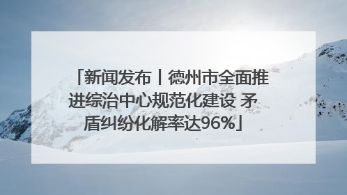 新闻发布丨德州市全面推进综治中心规范化建设 矛盾纠纷化解率达96%