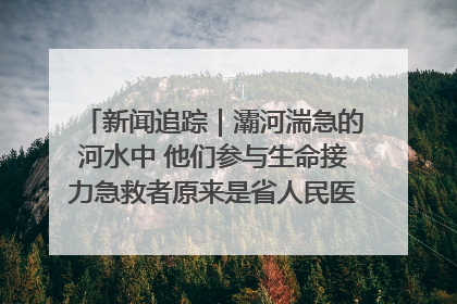 新闻追踪｜灞河湍急的河水中 他们参与生命接力急救者原来是省人民医院00后男护士