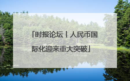 时报论坛丨人民币国际化迎来重大突破