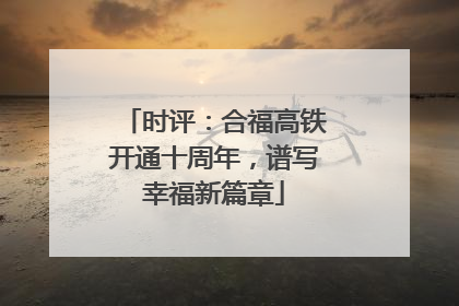 时评：合福高铁开通十周年，谱写幸福新篇章