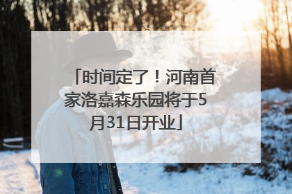 时间定了！河南首家洛嘉森乐园将于5月31日开业