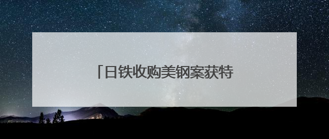 日铁收购美钢案获特朗普有条件“放行”