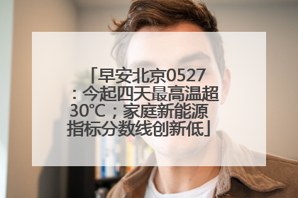 早安北京0527：今起四天最高温超30℃；家庭新能源指标分数线创新低