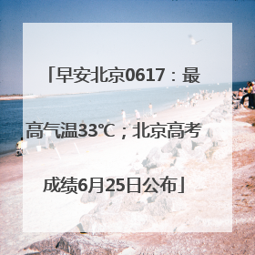 早安北京0617：最高气温33℃；北京高考成绩6月25日公布