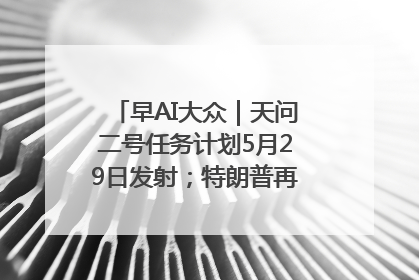 早AI大众｜天问二号任务计划5月29日发射；特朗普再威胁削减哈佛拨款