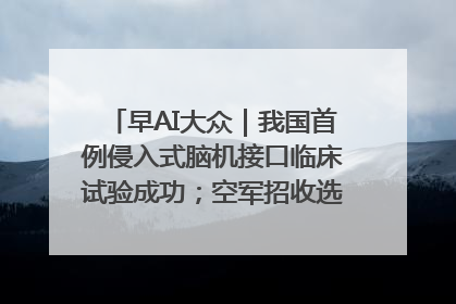 早AI大众｜我国首例侵入式脑机接口临床试验成功；空军招收选拔女飞行学员