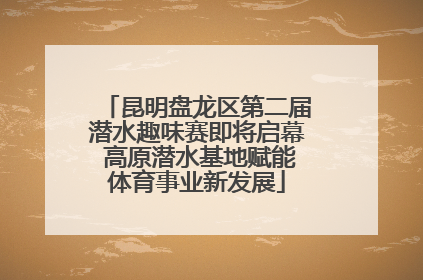 昆明盘龙区第二届潜水趣味赛即将启幕 高原潜水基地赋能体育事业新发展