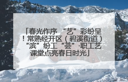 春光作序 “艺”彩纷呈！常熟经开区（碧溪街道）“滨”纷工“荟”·职工艺课堂点亮春日时光