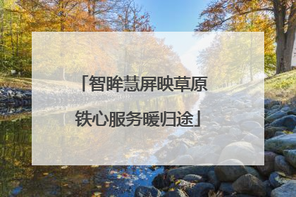 智眸慧屏映草原 铁心服务暖归途