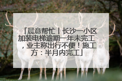 晨意帮忙丨长沙一小区加装电梯逾期一年未完工，业主称出行不便！施工方：半月内完工