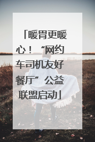 暖胃更暖心！“网约车司机友好餐厅”公益联盟启动