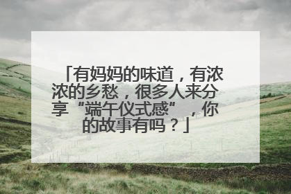 有妈妈的味道，有浓浓的乡愁，很多人来分享“端午仪式感”，你的故事有吗？