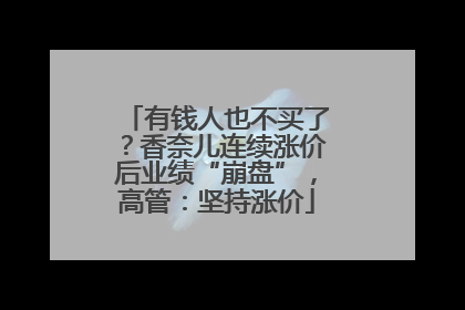 有钱人也不买了？香奈儿连续涨价后业绩“崩盘”，高管：坚持涨价