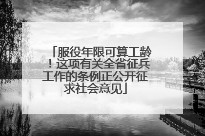 服役年限可算工龄！这项有关全省征兵工作的条例正公开征求社会意见
