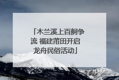木兰溪上百舸争流 福建莆田开启龙舟民俗活动