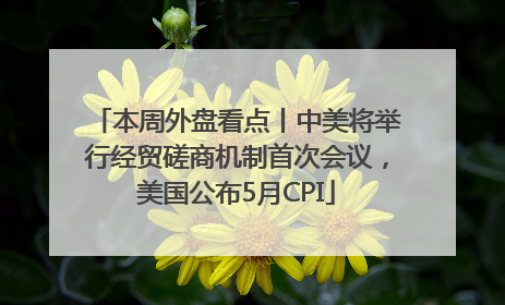 本周外盘看点丨中美将举行经贸磋商机制首次会议，美国公布5月CPI