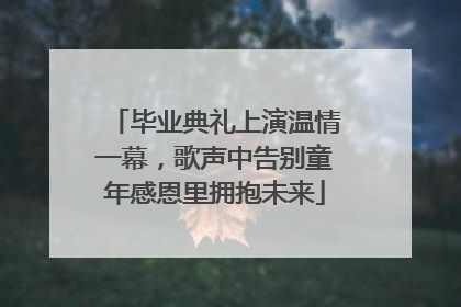 毕业典礼上演温情一幕，歌声中告别童年感恩里拥抱未来