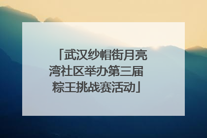 武汉纱帽街月亮湾社区举办第三届粽王挑战赛活动