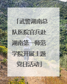武警湖南总队医院官兵赴湖南第一师范学院开展主题党日活动