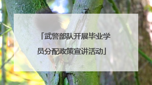 武警部队开展毕业学员分配政策宣讲活动