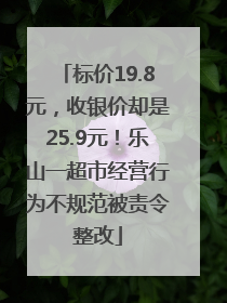 标价19.8元，收银价却是25.9元！乐山一超市经营行为不规范被责令整改