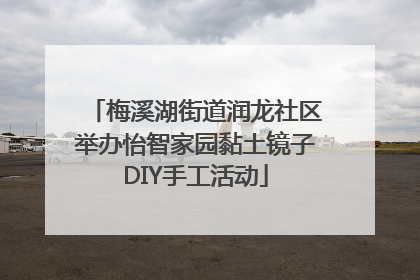 梅溪湖街道润龙社区举办怡智家园黏土镜子DIY手工活动