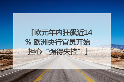 欧元年内狂飙近14% 欧洲央行官员开始担心“强得失控”
