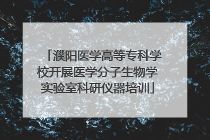 濮阳医学高等专科学校开展医学分子生物学实验室科研仪器培训