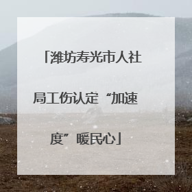 潍坊寿光市人社局工伤认定“加速度”暖民心
