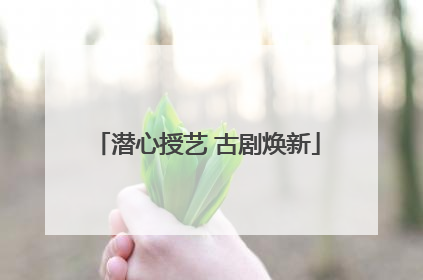 潜心授艺 古剧焕新