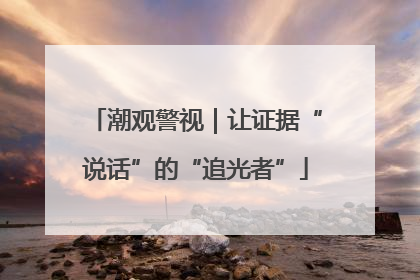 潮观警视｜让证据“说话”的“追光者”